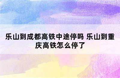 乐山到成都高铁中途停吗 乐山到重庆高铁怎么停了